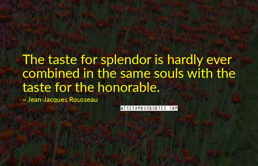 Jean-Jacques Rousseau Quotes: The taste for splendor is hardly ever combined in the same souls with the taste for the honorable.