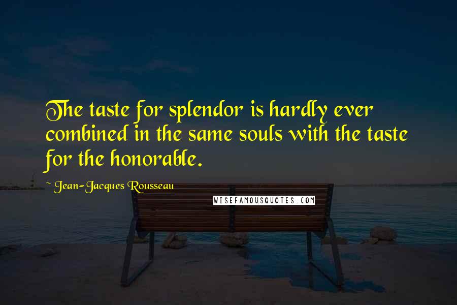 Jean-Jacques Rousseau Quotes: The taste for splendor is hardly ever combined in the same souls with the taste for the honorable.