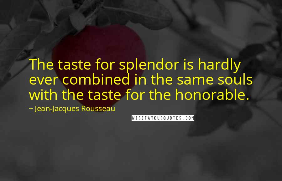 Jean-Jacques Rousseau Quotes: The taste for splendor is hardly ever combined in the same souls with the taste for the honorable.