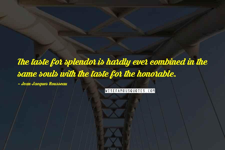Jean-Jacques Rousseau Quotes: The taste for splendor is hardly ever combined in the same souls with the taste for the honorable.