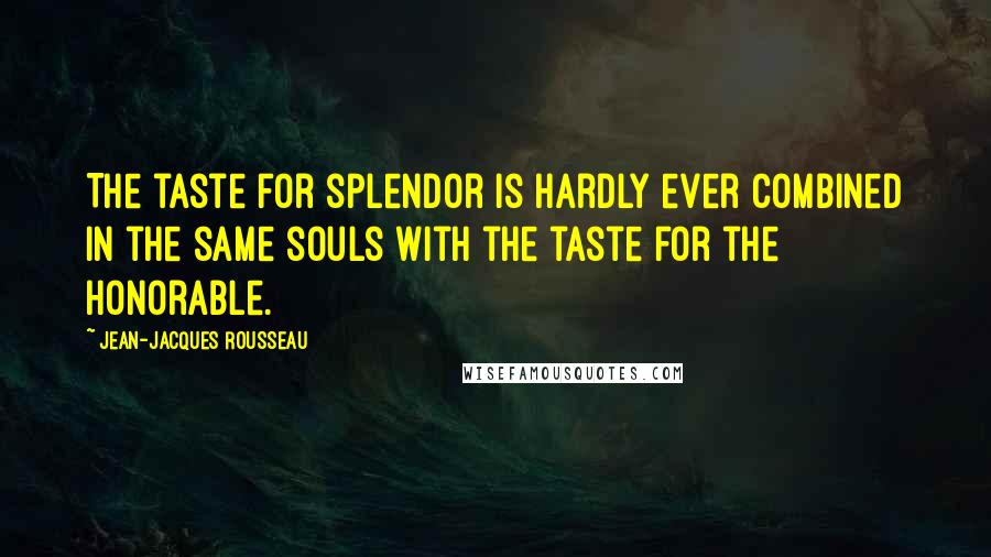 Jean-Jacques Rousseau Quotes: The taste for splendor is hardly ever combined in the same souls with the taste for the honorable.