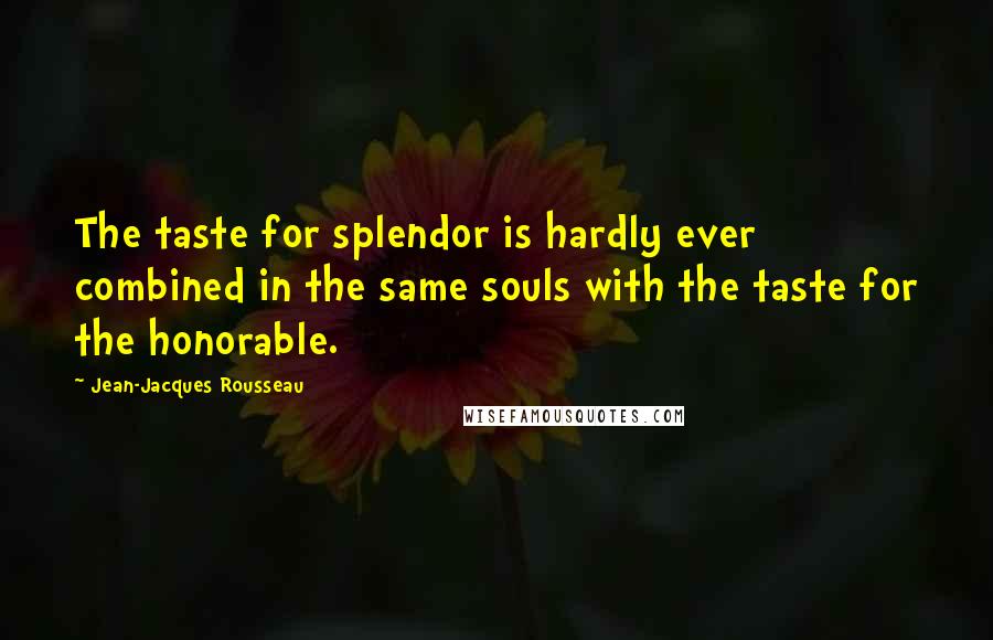 Jean-Jacques Rousseau Quotes: The taste for splendor is hardly ever combined in the same souls with the taste for the honorable.