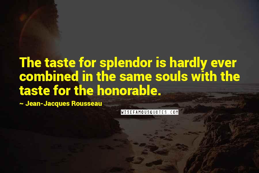 Jean-Jacques Rousseau Quotes: The taste for splendor is hardly ever combined in the same souls with the taste for the honorable.
