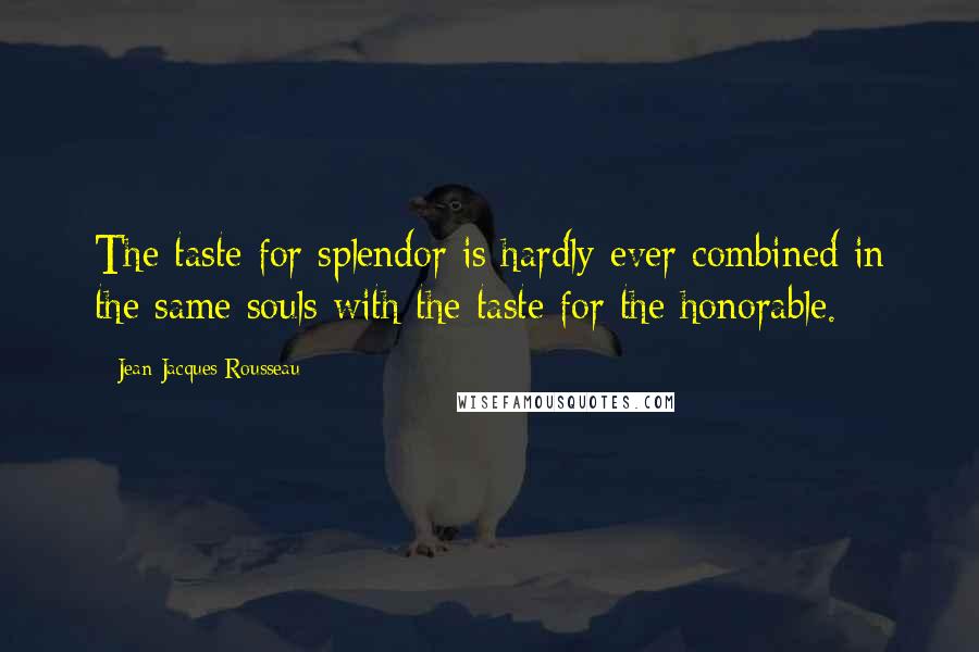 Jean-Jacques Rousseau Quotes: The taste for splendor is hardly ever combined in the same souls with the taste for the honorable.