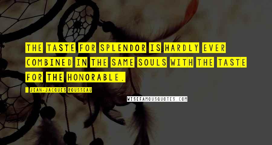 Jean-Jacques Rousseau Quotes: The taste for splendor is hardly ever combined in the same souls with the taste for the honorable.