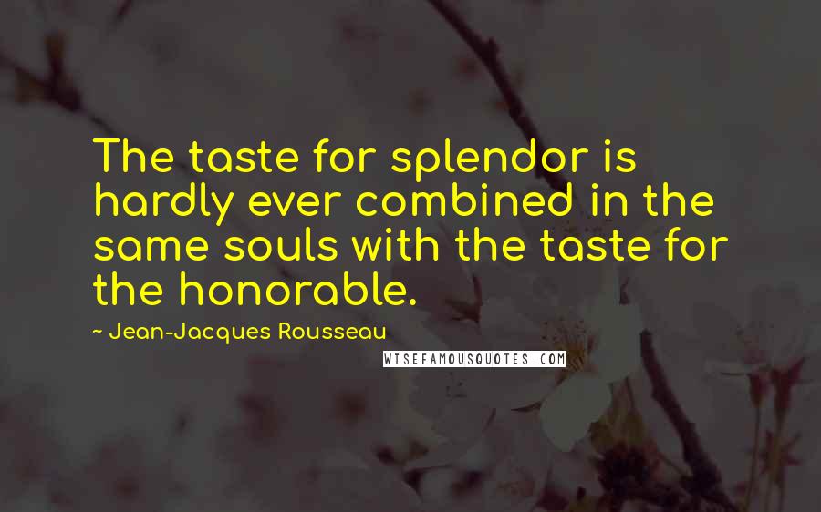 Jean-Jacques Rousseau Quotes: The taste for splendor is hardly ever combined in the same souls with the taste for the honorable.