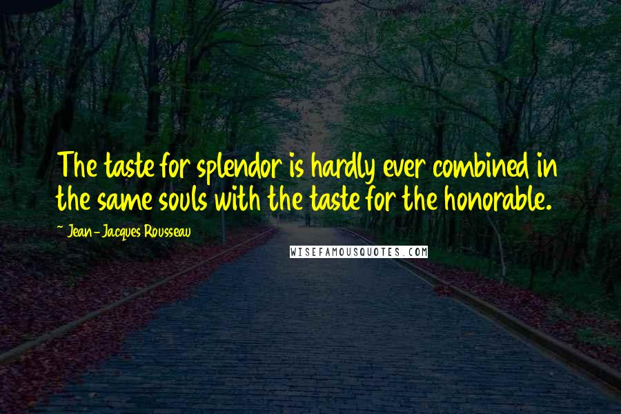 Jean-Jacques Rousseau Quotes: The taste for splendor is hardly ever combined in the same souls with the taste for the honorable.