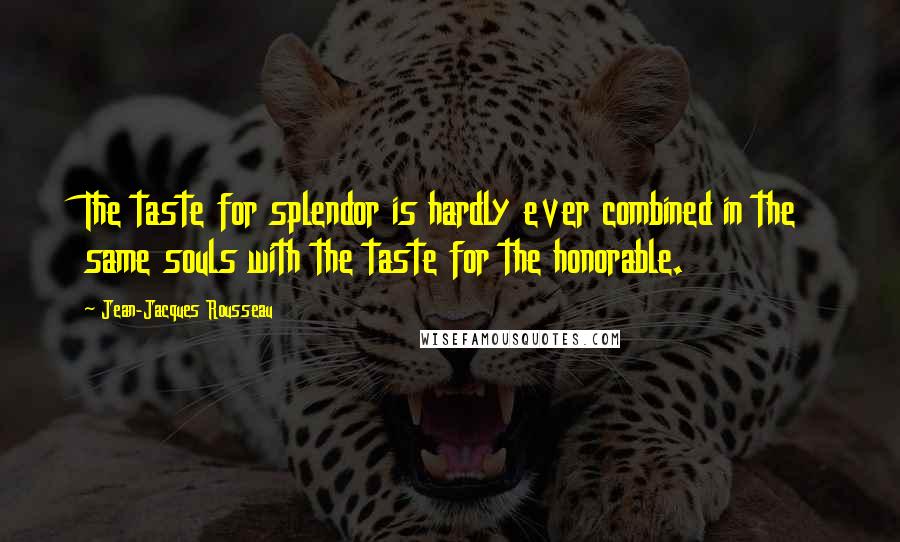 Jean-Jacques Rousseau Quotes: The taste for splendor is hardly ever combined in the same souls with the taste for the honorable.