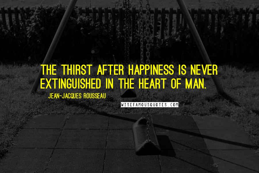 Jean-Jacques Rousseau Quotes: The thirst after happiness is never extinguished in the heart of man.