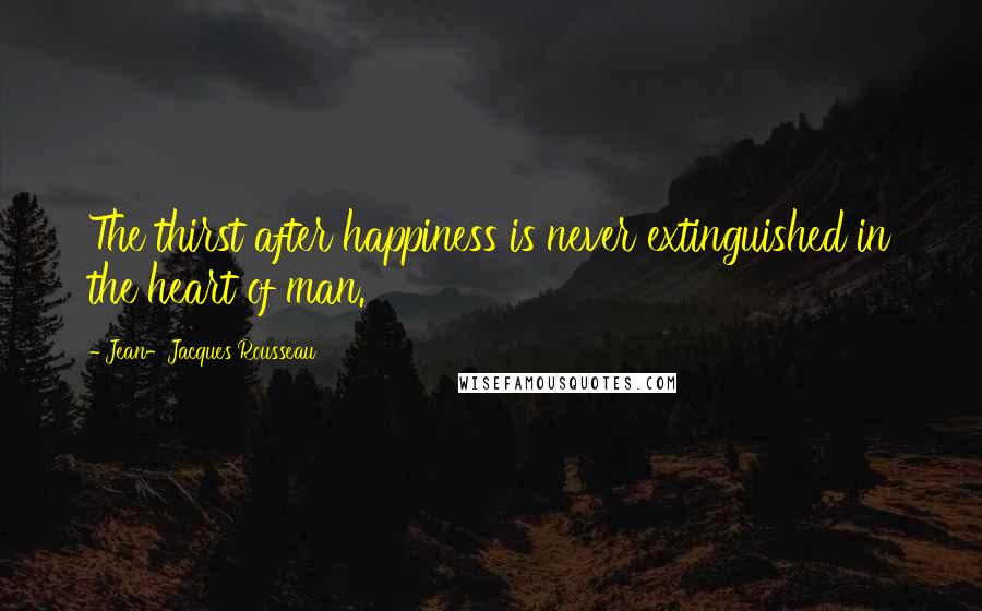Jean-Jacques Rousseau Quotes: The thirst after happiness is never extinguished in the heart of man.
