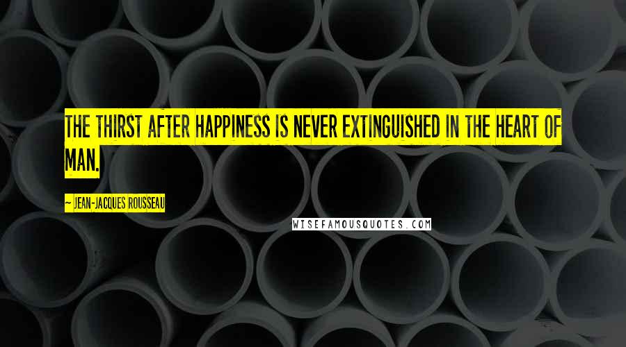 Jean-Jacques Rousseau Quotes: The thirst after happiness is never extinguished in the heart of man.