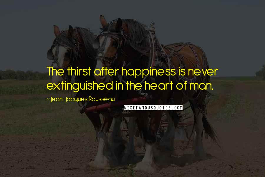 Jean-Jacques Rousseau Quotes: The thirst after happiness is never extinguished in the heart of man.