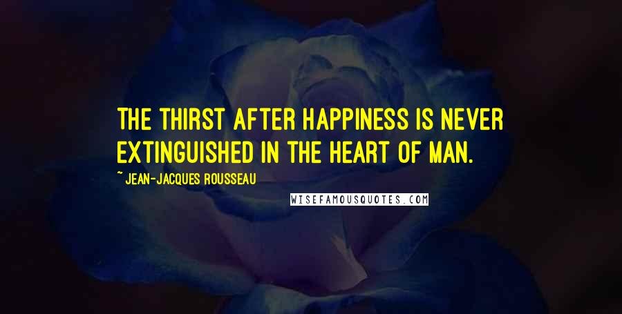 Jean-Jacques Rousseau Quotes: The thirst after happiness is never extinguished in the heart of man.