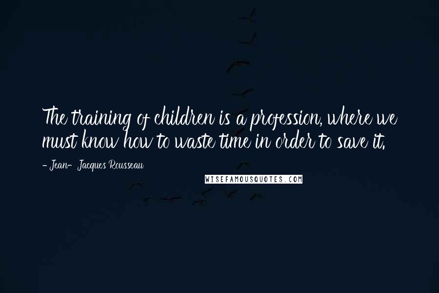 Jean-Jacques Rousseau Quotes: The training of children is a profession, where we must know how to waste time in order to save it.