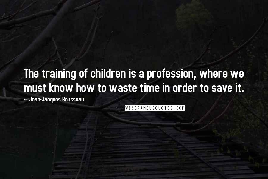 Jean-Jacques Rousseau Quotes: The training of children is a profession, where we must know how to waste time in order to save it.
