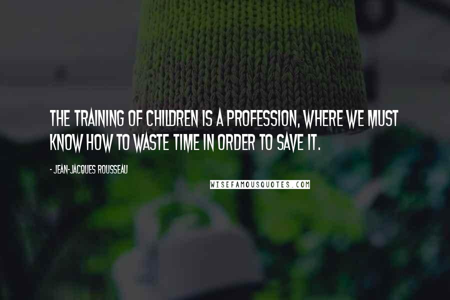 Jean-Jacques Rousseau Quotes: The training of children is a profession, where we must know how to waste time in order to save it.