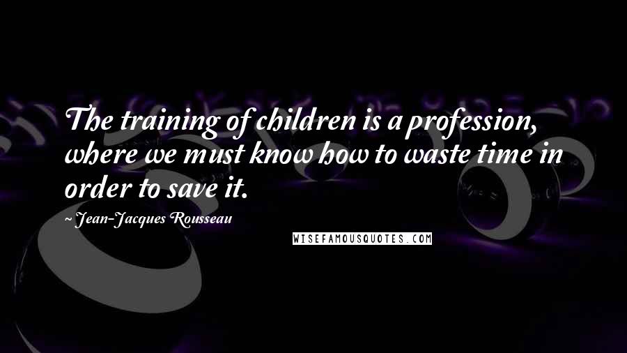 Jean-Jacques Rousseau Quotes: The training of children is a profession, where we must know how to waste time in order to save it.