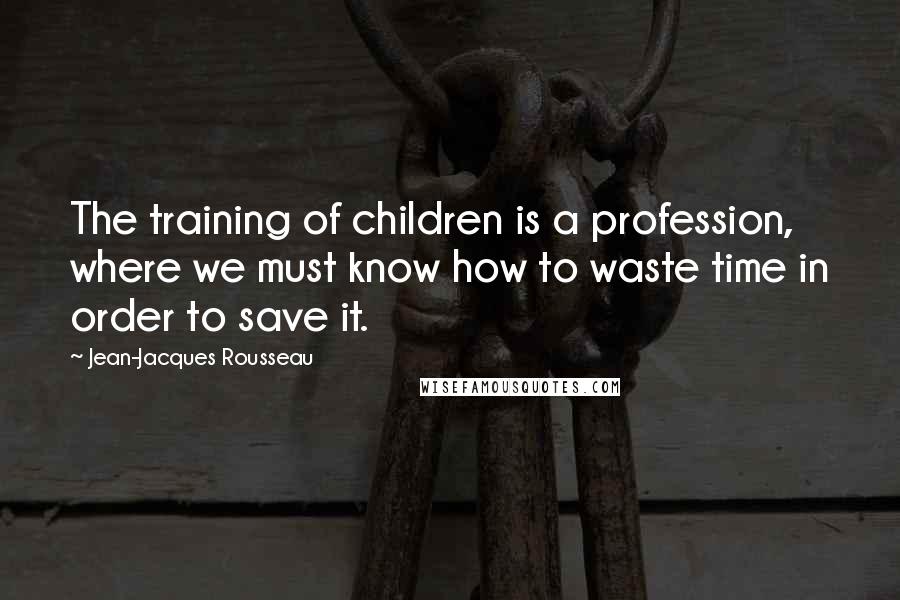 Jean-Jacques Rousseau Quotes: The training of children is a profession, where we must know how to waste time in order to save it.