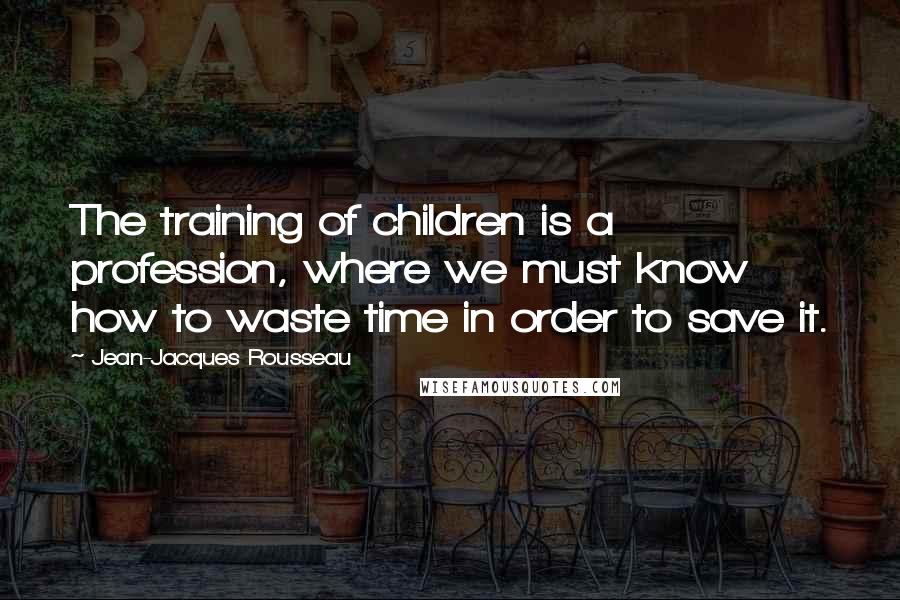 Jean-Jacques Rousseau Quotes: The training of children is a profession, where we must know how to waste time in order to save it.