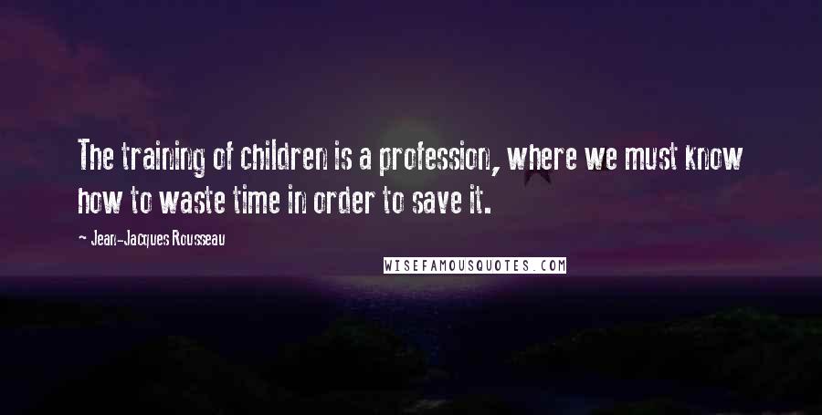Jean-Jacques Rousseau Quotes: The training of children is a profession, where we must know how to waste time in order to save it.