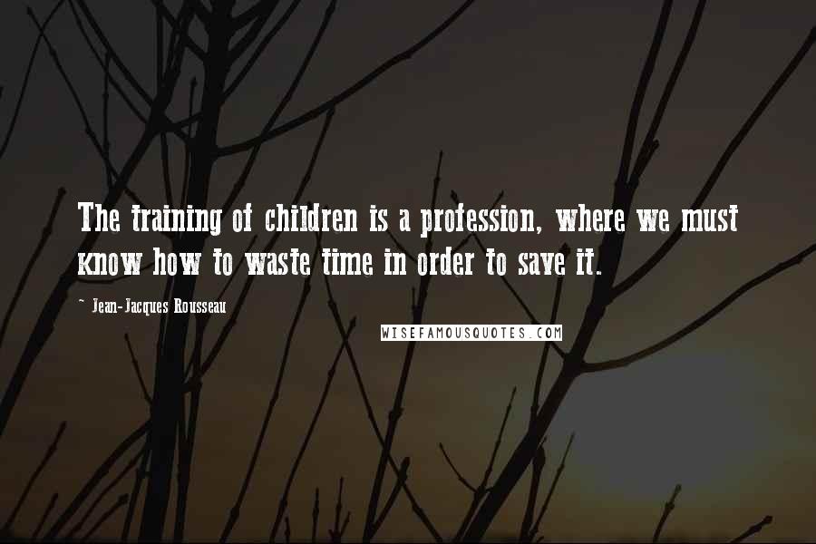 Jean-Jacques Rousseau Quotes: The training of children is a profession, where we must know how to waste time in order to save it.