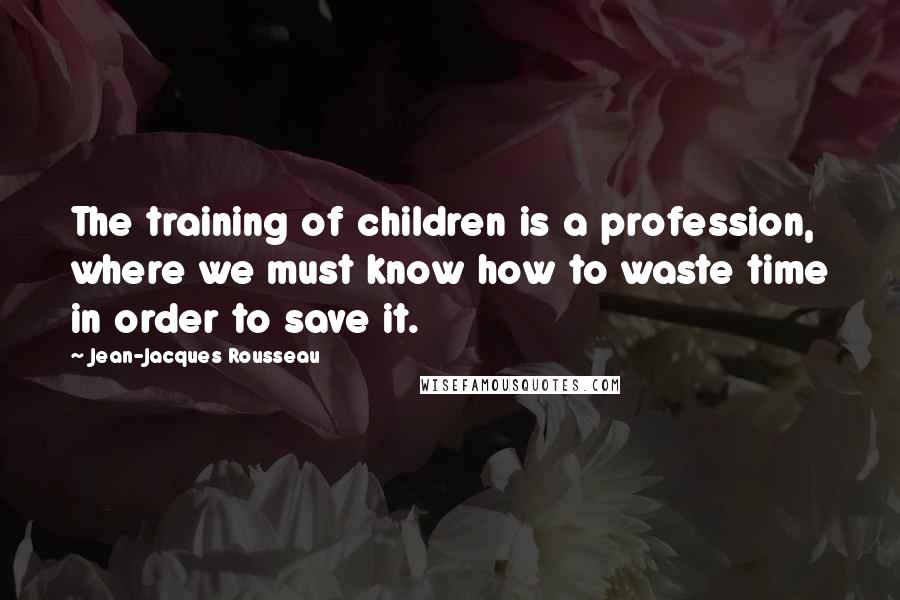 Jean-Jacques Rousseau Quotes: The training of children is a profession, where we must know how to waste time in order to save it.