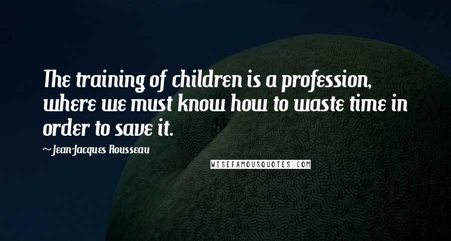 Jean-Jacques Rousseau Quotes: The training of children is a profession, where we must know how to waste time in order to save it.
