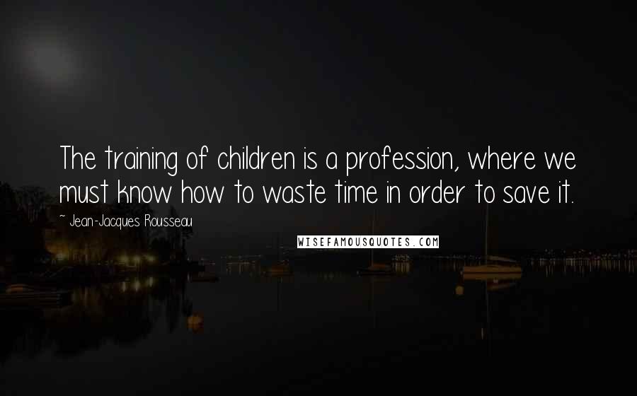 Jean-Jacques Rousseau Quotes: The training of children is a profession, where we must know how to waste time in order to save it.