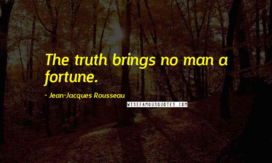 Jean-Jacques Rousseau Quotes: The truth brings no man a fortune.