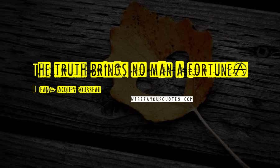 Jean-Jacques Rousseau Quotes: The truth brings no man a fortune.