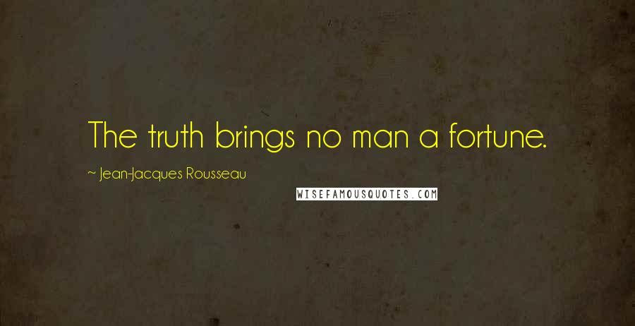 Jean-Jacques Rousseau Quotes: The truth brings no man a fortune.