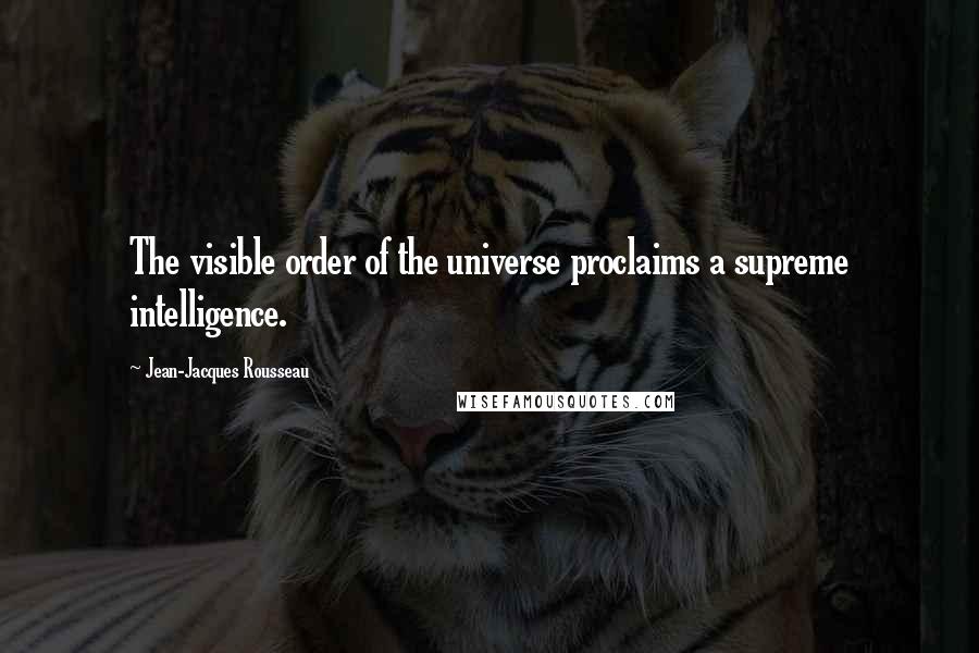 Jean-Jacques Rousseau Quotes: The visible order of the universe proclaims a supreme intelligence.
