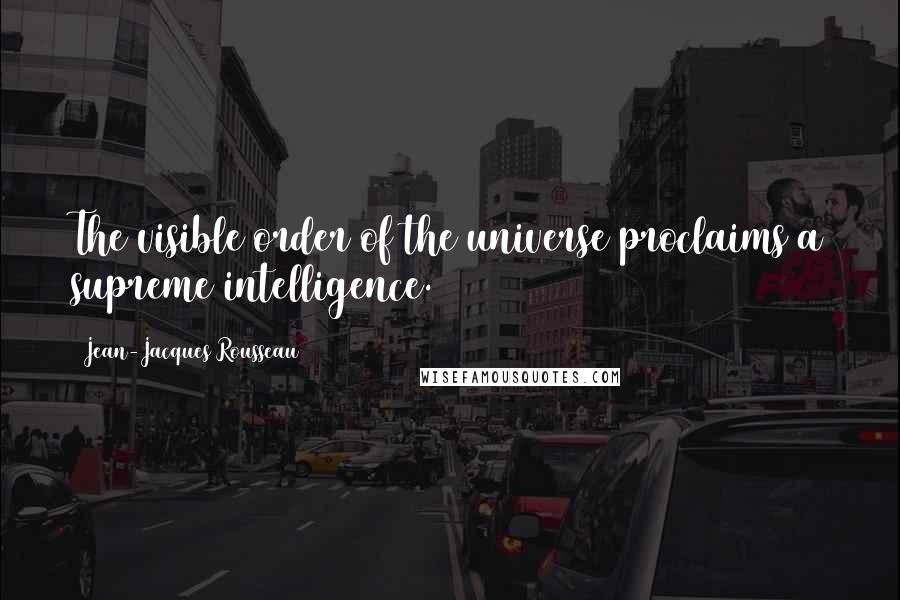 Jean-Jacques Rousseau Quotes: The visible order of the universe proclaims a supreme intelligence.