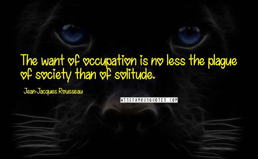 Jean-Jacques Rousseau Quotes: The want of occupation is no less the plague of society than of solitude.