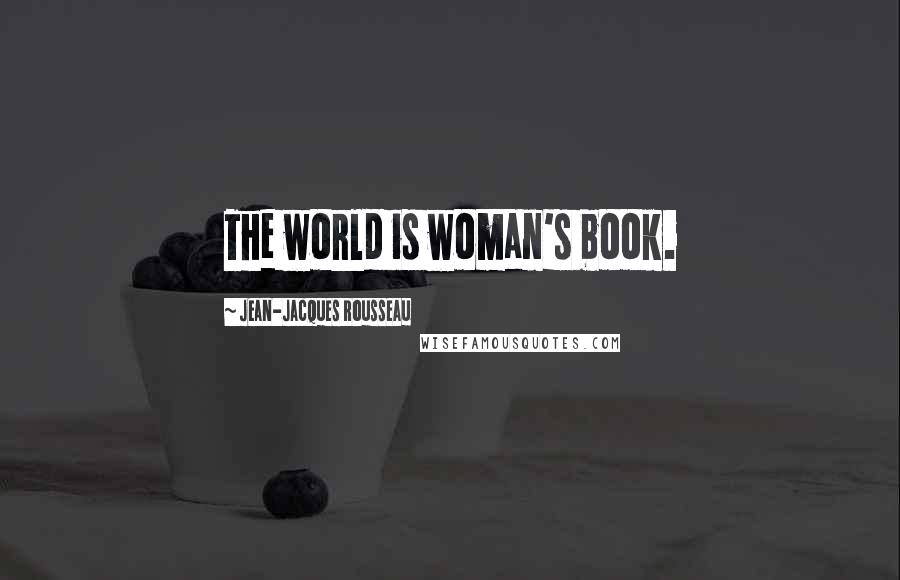 Jean-Jacques Rousseau Quotes: The world is woman's book.