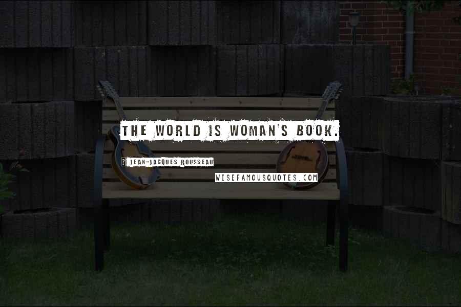 Jean-Jacques Rousseau Quotes: The world is woman's book.