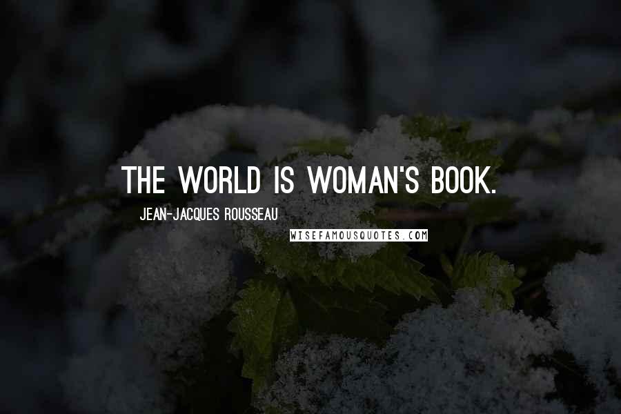 Jean-Jacques Rousseau Quotes: The world is woman's book.