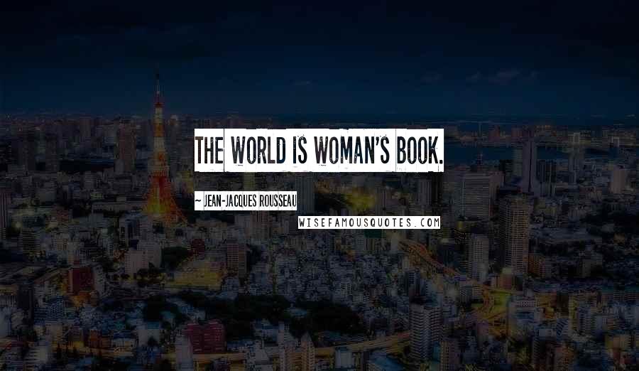 Jean-Jacques Rousseau Quotes: The world is woman's book.