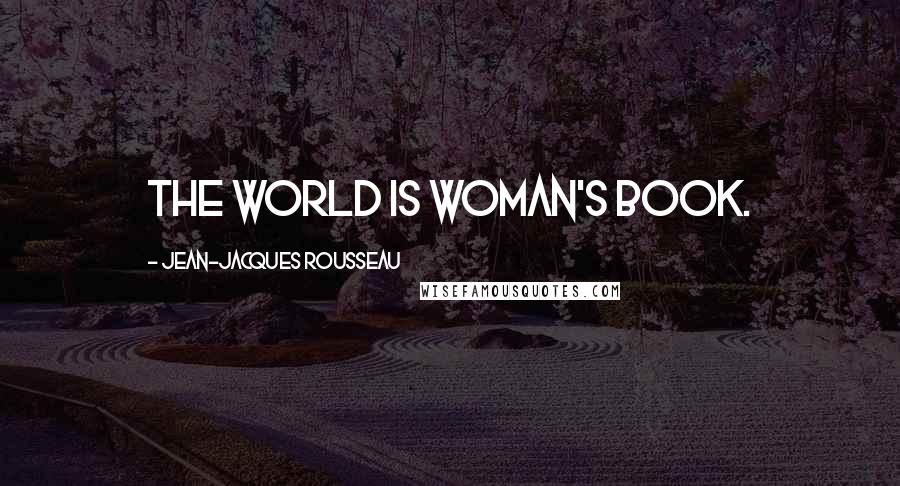 Jean-Jacques Rousseau Quotes: The world is woman's book.