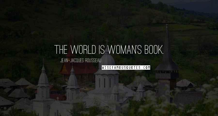 Jean-Jacques Rousseau Quotes: The world is woman's book.