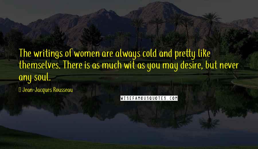 Jean-Jacques Rousseau Quotes: The writings of women are always cold and pretty like themselves. There is as much wit as you may desire, but never any soul.