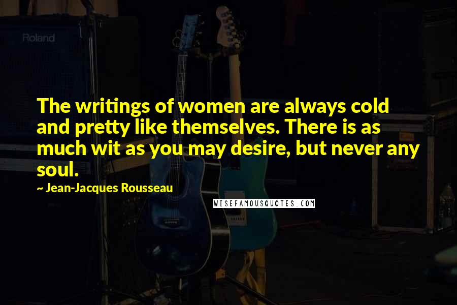 Jean-Jacques Rousseau Quotes: The writings of women are always cold and pretty like themselves. There is as much wit as you may desire, but never any soul.