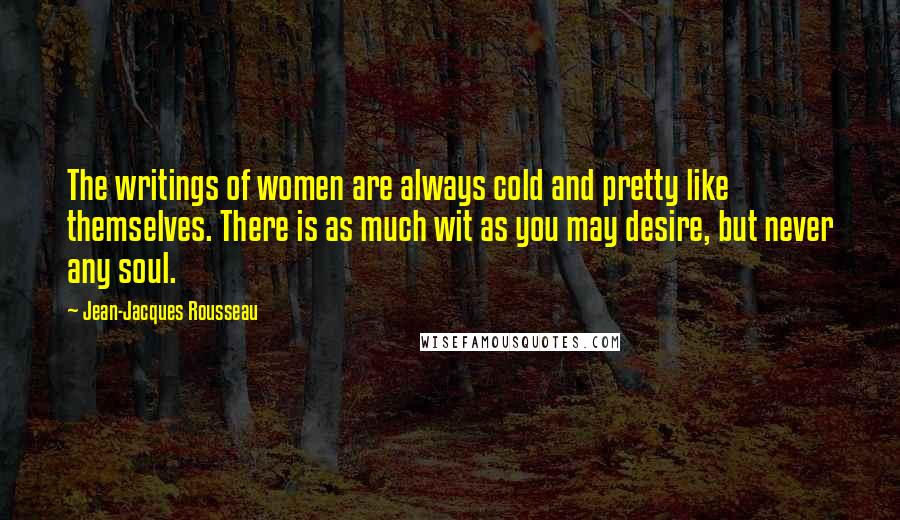 Jean-Jacques Rousseau Quotes: The writings of women are always cold and pretty like themselves. There is as much wit as you may desire, but never any soul.