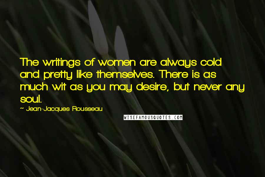 Jean-Jacques Rousseau Quotes: The writings of women are always cold and pretty like themselves. There is as much wit as you may desire, but never any soul.