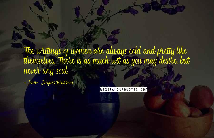 Jean-Jacques Rousseau Quotes: The writings of women are always cold and pretty like themselves. There is as much wit as you may desire, but never any soul.