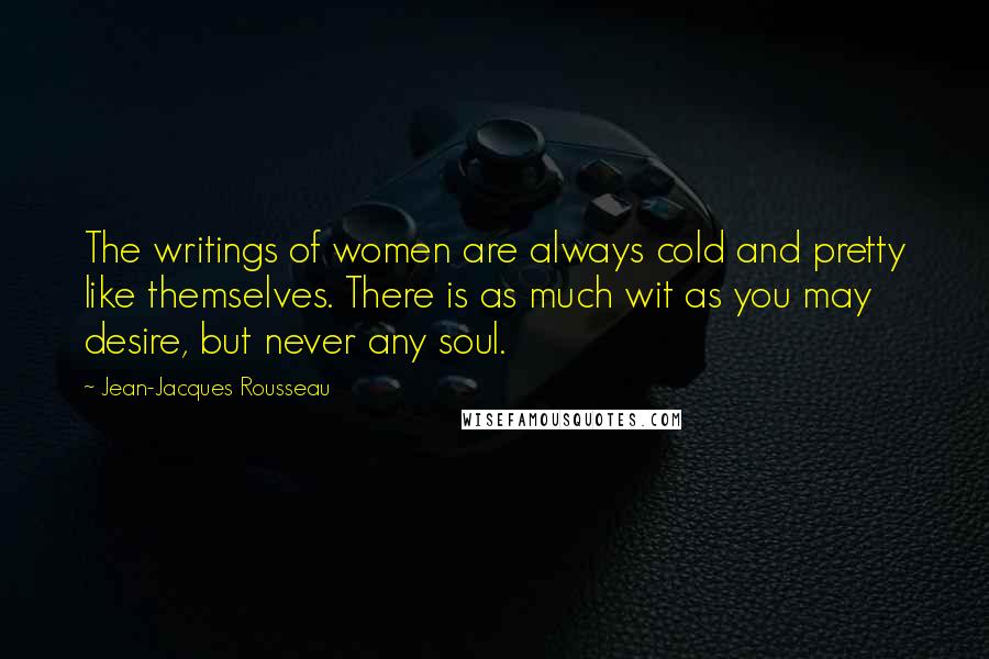 Jean-Jacques Rousseau Quotes: The writings of women are always cold and pretty like themselves. There is as much wit as you may desire, but never any soul.