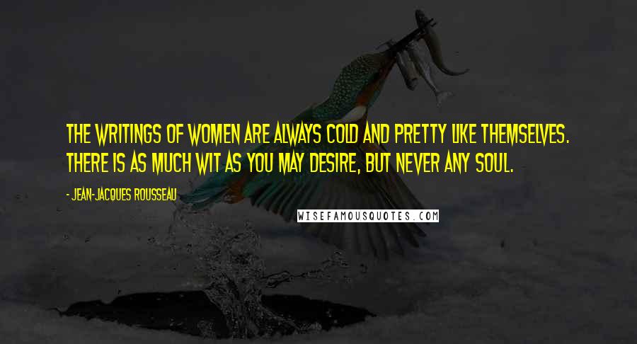 Jean-Jacques Rousseau Quotes: The writings of women are always cold and pretty like themselves. There is as much wit as you may desire, but never any soul.