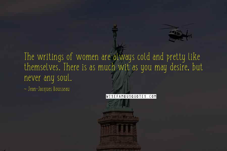 Jean-Jacques Rousseau Quotes: The writings of women are always cold and pretty like themselves. There is as much wit as you may desire, but never any soul.