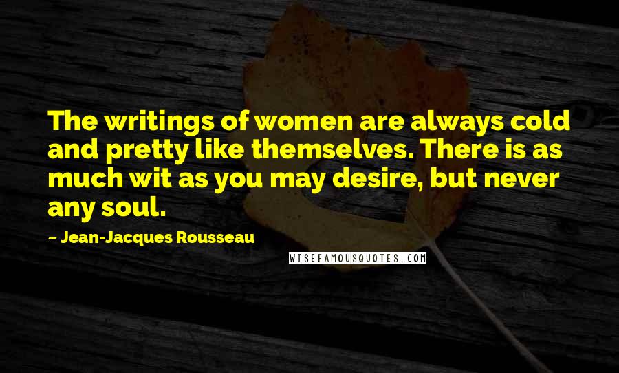 Jean-Jacques Rousseau Quotes: The writings of women are always cold and pretty like themselves. There is as much wit as you may desire, but never any soul.