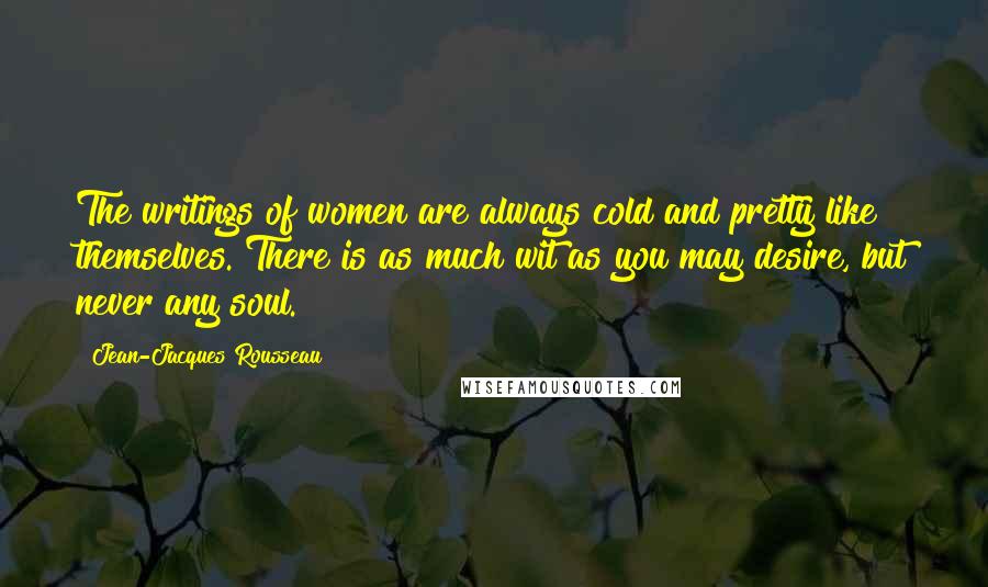 Jean-Jacques Rousseau Quotes: The writings of women are always cold and pretty like themselves. There is as much wit as you may desire, but never any soul.